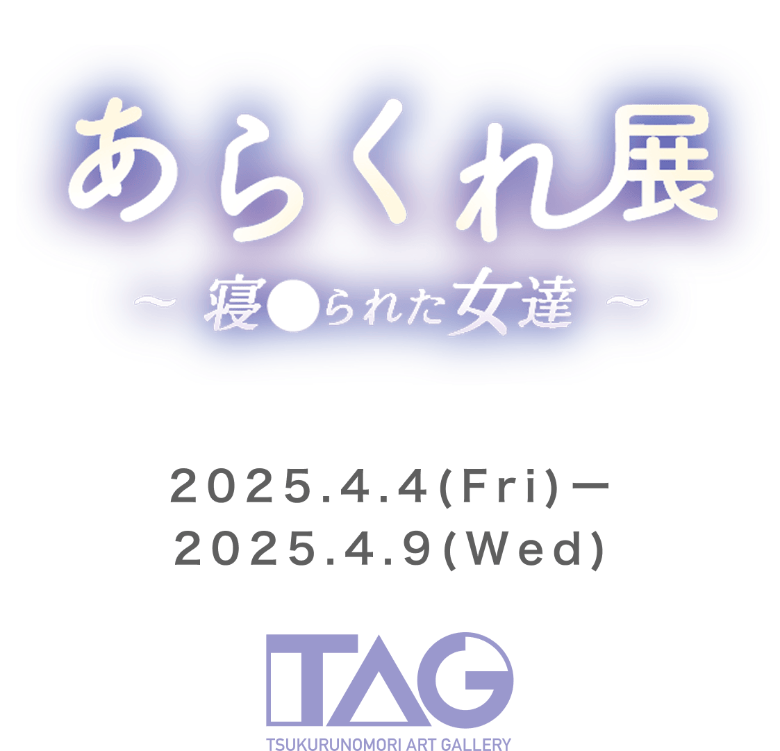 あらくれ展〜寝●られた女達〜 2025.4.4(FRY)〜2025.4.8(WED) TAG