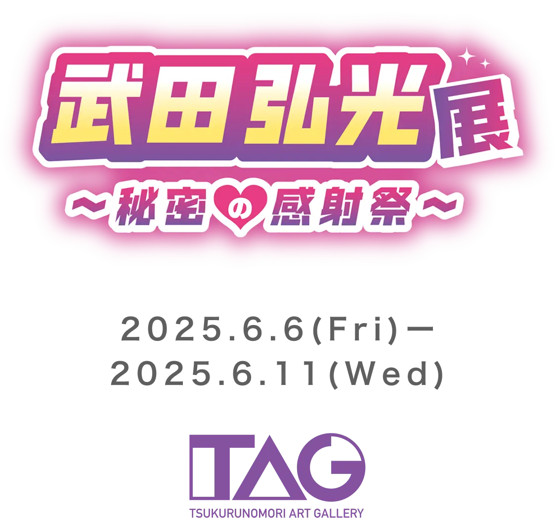 武田弘光展～秘密の感射祭～2025.6.6(FRY)〜2025.6.11(WED) TAG