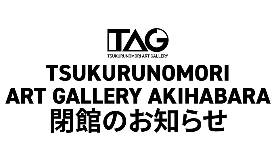 「TSUKURUNOMORI ART GALLERY AKIHABARA | TAG秋葉原」閉館のお知らせ
